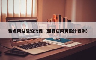 潮州甜点网站建设流程（甜品店网页设计案例）