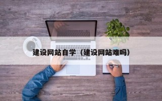 潮州建设网站自学（建设网站难吗）