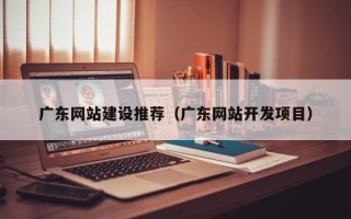 潮州广东网站建设推荐（广东网站开发项目）