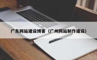 潮州广东网站建设博客（广州网站制作建设）