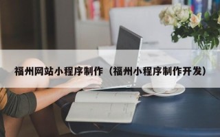 潮州福州网站小程序制作（福州小程序制作开发）