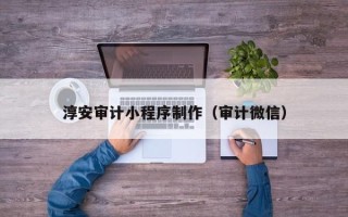 潮州淳安审计小程序制作（审计微信）
