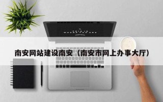 潮州南安网站建设南安（南安市网上办事大厅）