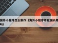 潮州国外小程序怎么制作（海外小程序能在国内用吗）