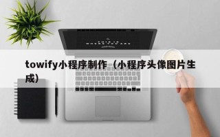 潮州towify小程序制作（小程序头像图片生成）