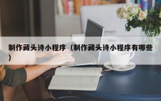 潮州制作藏头诗小程序（制作藏头诗小程序有哪些）