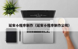潮州延安小程序制作（延安小程序制作公司）