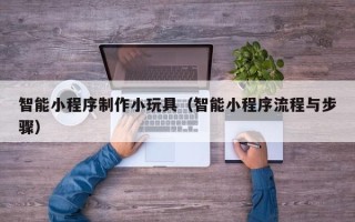 潮州智能小程序制作小玩具（智能小程序流程与步骤）