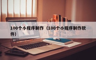 潮州100个小程序制作（100个小程序制作软件）